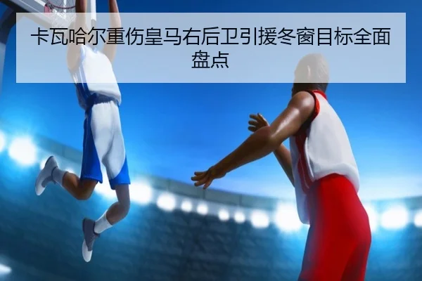 卡瓦哈尔重伤皇马右后卫引援冬窗目标全面盘点