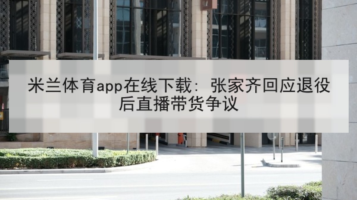 米兰体育app在线下载: 张家齐回应退役后直播带货争议 米兰体育app在线下载: 张家齐回应退役后直播带货争议