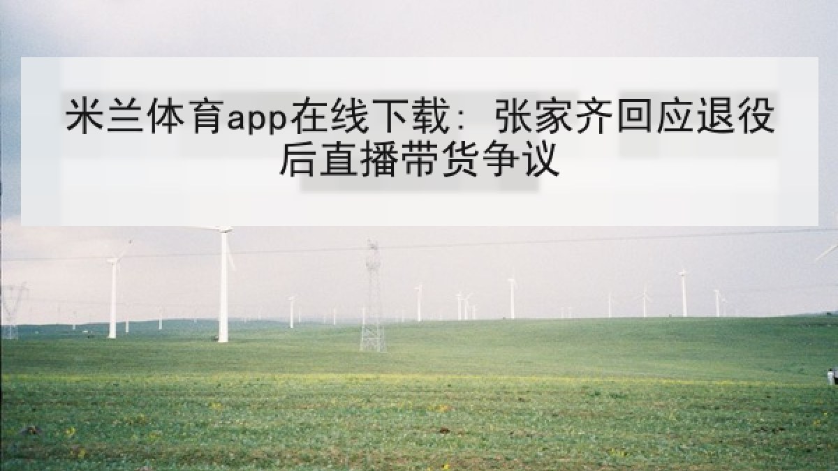 米兰体育app在线下载: 张家齐回应退役后直播带货争议