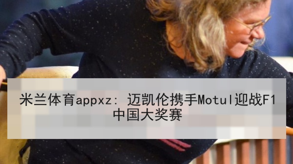 米兰体育appxz: 迈凯伦携手Motul迎战F1中国大奖赛 米兰体育appxz: 迈凯伦携手Motul迎战F1中国大奖赛