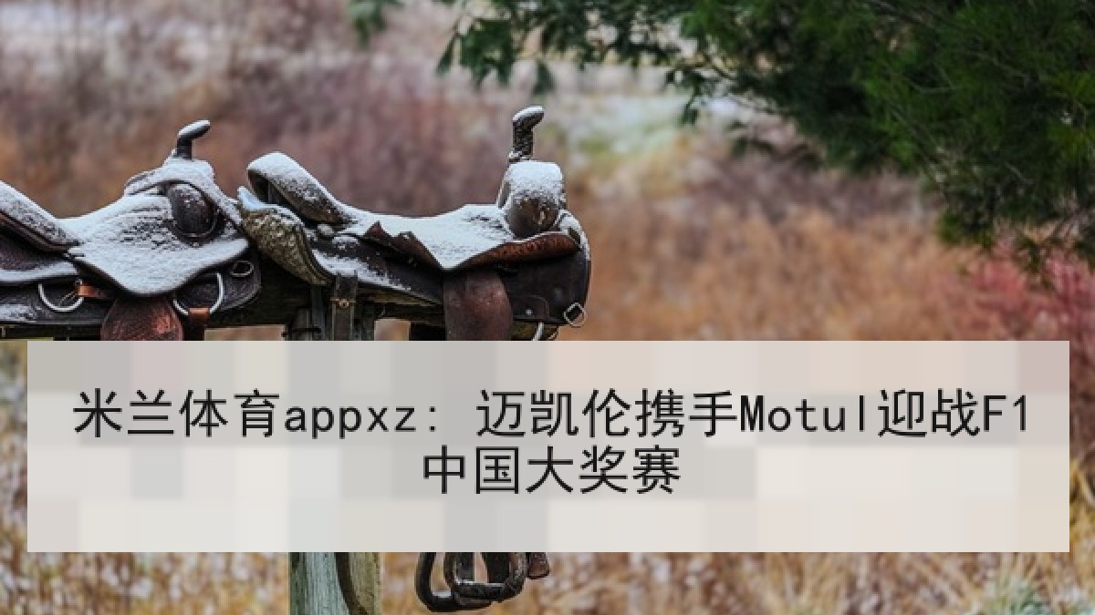 米兰体育appxz: 迈凯伦携手Motul迎战F1中国大奖赛 米兰体育appxz: 迈凯伦携手Motul迎战F1中国大奖赛