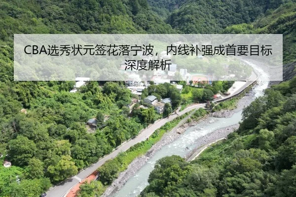 CBA选秀状元签花落宁波，内线补强成首要目标深度解析