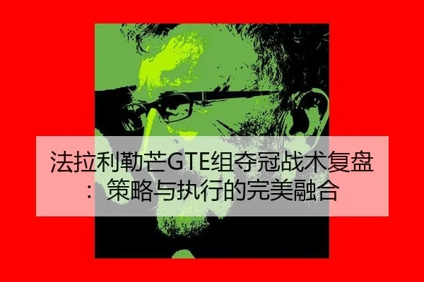 法拉利勒芒GTE组夺冠战术复盘：策略与执行的完美融合