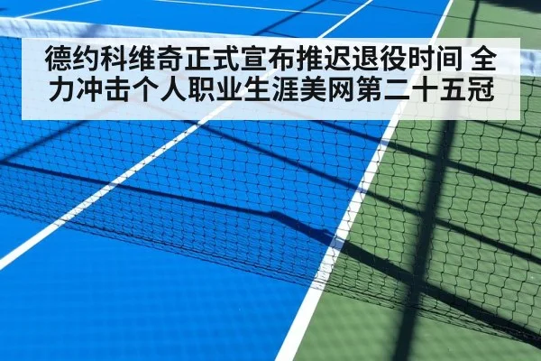德约科维奇正式宣布推迟退役时间 全力冲击个人职业生涯美网第二十五冠