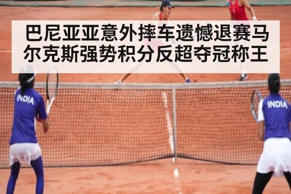 巴尼亚亚意外摔车遗憾退赛马尔克斯强势积分反超夺冠称王