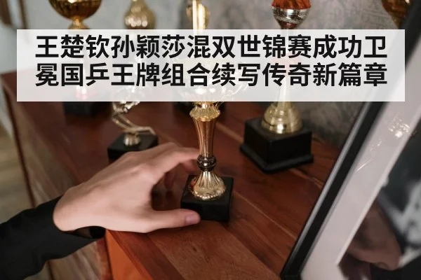 王楚钦孙颖莎混双世锦赛成功卫冕国乒王牌组合续写传奇新篇章