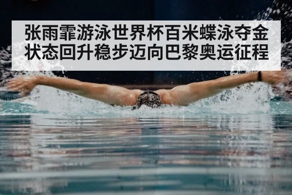 张雨霏游泳世界杯百米蝶泳夺金 状态回升稳步迈向巴黎奥运征程
