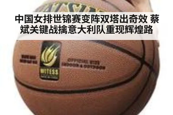 中国女排世锦赛变阵双塔出奇效 蔡斌关键战擒意大利队重现辉煌路