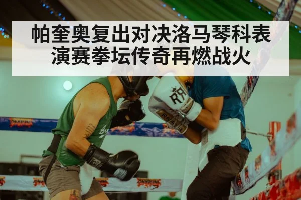 帕奎奥复出对决洛马琴科表演赛拳坛传奇再燃战火