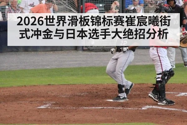 2026世界滑板锦标赛崔宸曦街式冲金与日本选手大绝招分析